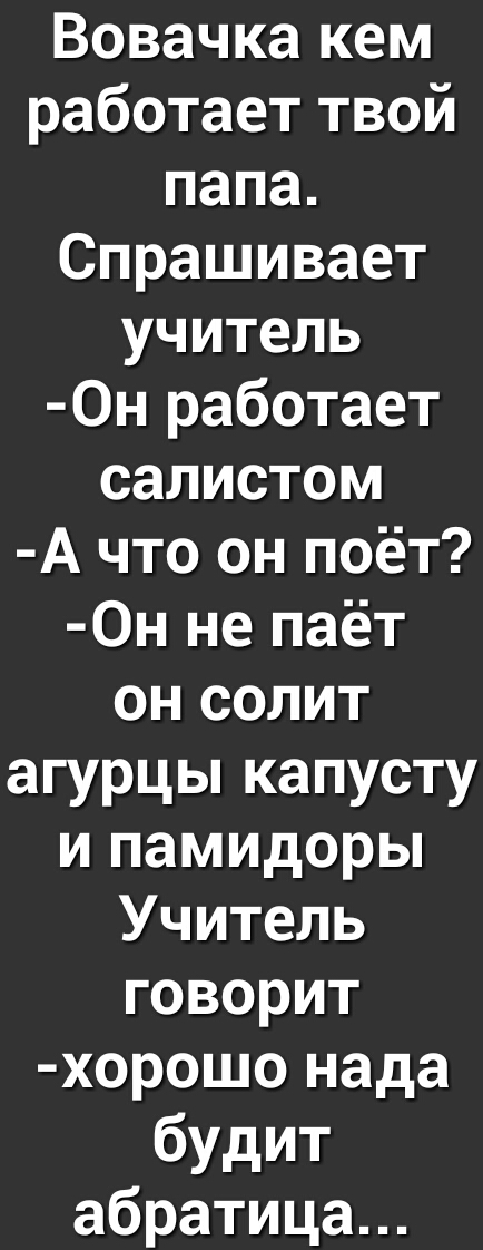 Вовачка кем работает твой папа Спрашивает учитель 0н работает салистом А что он поёт 0н не паёт он солит агурцы капусту и памидоры Учитель говорит хорошо нада будит абратица