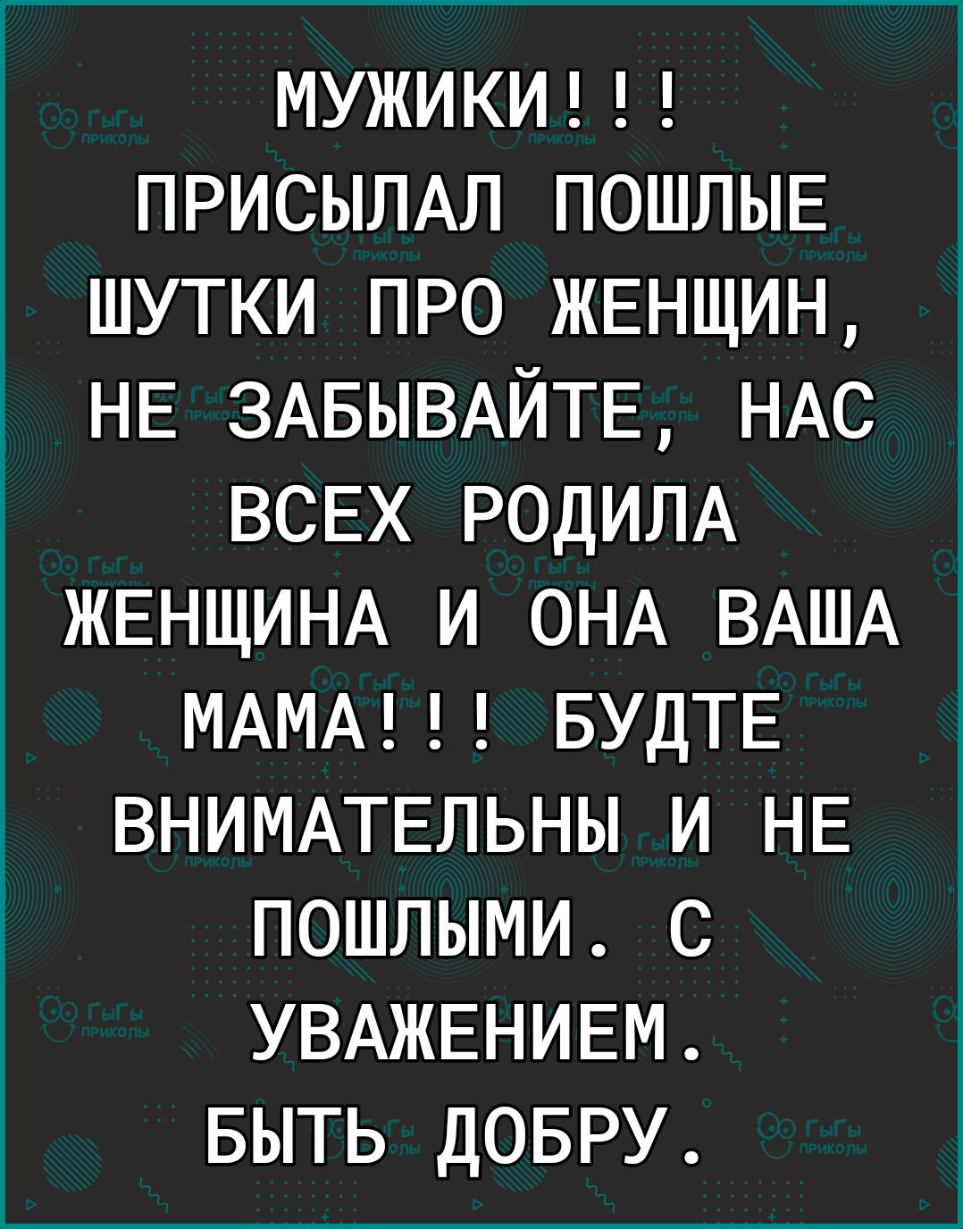 МУЖИКИ ПРИСЫЛАЛ ПОШЛЫЕ шутки про ЖЕНЩИН НЕ ЗАБЫВАЙТЕ НАС г ВСЕХ РОДИЛА ЖЕНЩИНА и ОНА ВАША МАМА БУДТЕ ВНИМАТЕЛЬНЫ и НЕ пошлыми с УВАЖЕНИЕМ БЫТЬ ДОБРУ