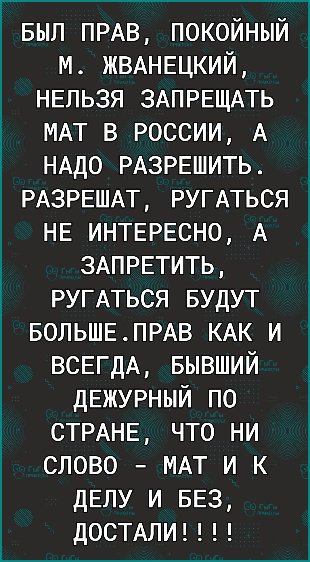 1 БЫЛ ПРАВ покойный м ЖВАНЕЦКИЙ НЕЛЬЗЯ ЗАПРЕЩАТЬ МАТ в РОССИИ А г НАдо РА3РЕшить РАЗРЕШАТ РУГАТЬСЯ НЕ ИНТЕРЕСНО А ЗАПРЕТИТЬ РУГАТЬСЯ БУДУТ БОЛЬШЕПРАВ КАК и ВСЕГДА БЫВШИЙ ДЕЖУРНЫЙ по СТРАНЕ что ни слово МАТ и к ДЕЛУ и БЕЗ ДОСТАЛИ
