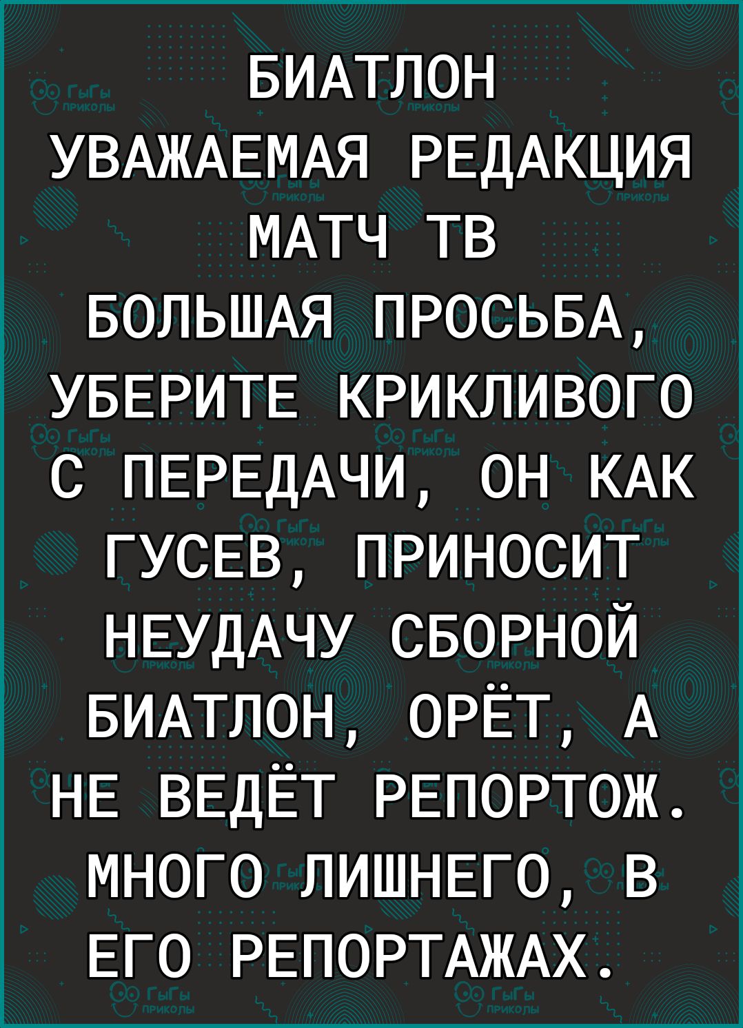БИАТЛОН УВАЖАЕМАЯ РЕДАКЦИЯ МАТЧ тв д БОЛЬШАЯ ПРОСЬБА УБЕРИТЕ крикливого с ПЕРЕДАЧИ он КАК ГУСЕВ приносит НЕУДАЧУ сворной БИАТЛОН орёт А НЕ ВЕДЁТ РЕПОРТОЖ много ЛИШНЕГО в ЕГО РЕПОРТАЖАХ