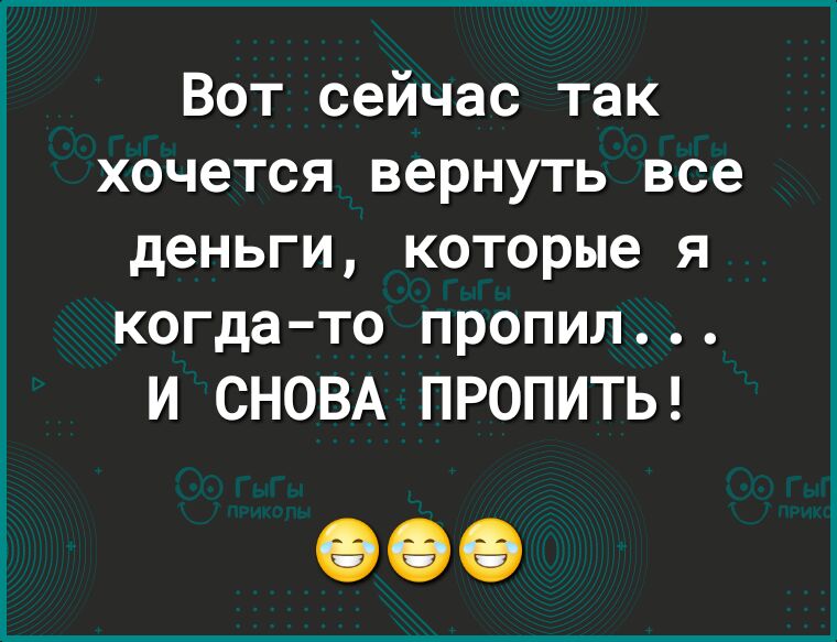 Вот сейчас так хочется вернуть все деньги которые я когда то пропил И СНОВА ПРОПИТЬ