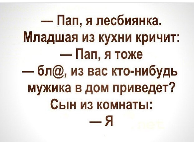 Пап я лесбиянка Младшая из кухни кричит Пап я тоже бл из вас кто нибудь мужика в дом приведет Сын из комнаты Я