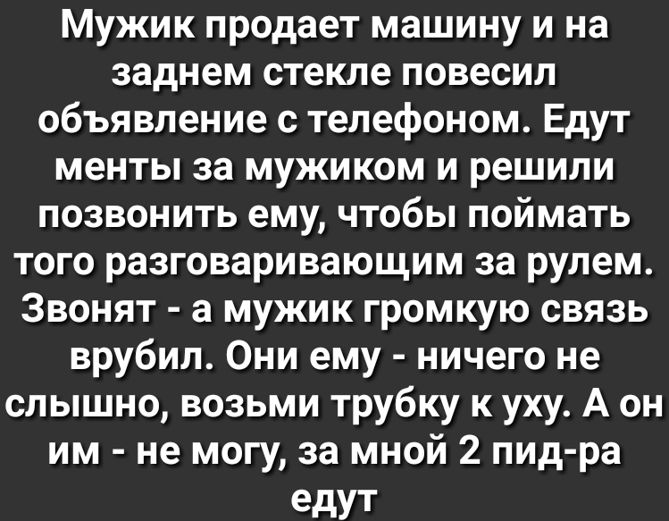 Мужик продает машину и на заднем стекле повесил объявление с телефоном Едут менты за мужиком и решили позвонить ему чтобы поймать того разговаривающим за рулем Звонят а мужик громкую связь врубил Они ему ничего не слышно возьми трубку к уху А он им не могу за мной 2 пид ра едут