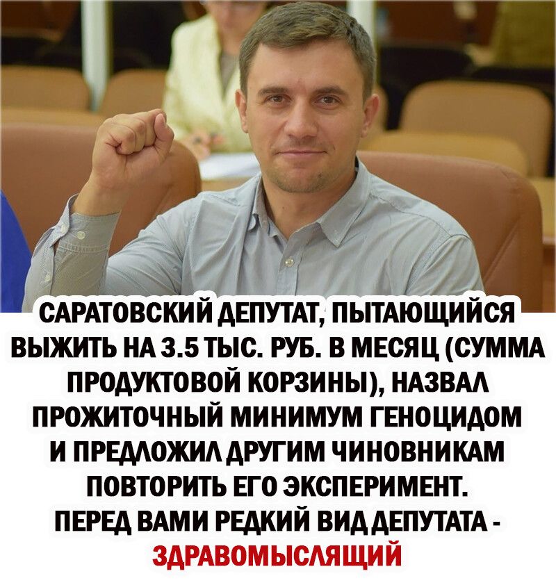 САРАТОВСКИИ ДЕПУТАТ ПЫТАЮЩИИСЯ ВЫЖИТЬ НА 3 5тыс РУБ В МЕСЯЦ СУММА ПРОДУКТОВОИ КОРЗИНЫ НАЗВАА ПРОЖИТОЧНЫИ МИНИМУМ ГЕНОЦИДОМ И ПРЕДАОЖИАДРУГИМ ЧИНОВНИКАМ ПОВТОРИТЬ ЕГО ЭКСПЕРИМЕНТ ПЕРЕД ВАМИ РЕДКИЙ ВИД ДЕПУТАТА