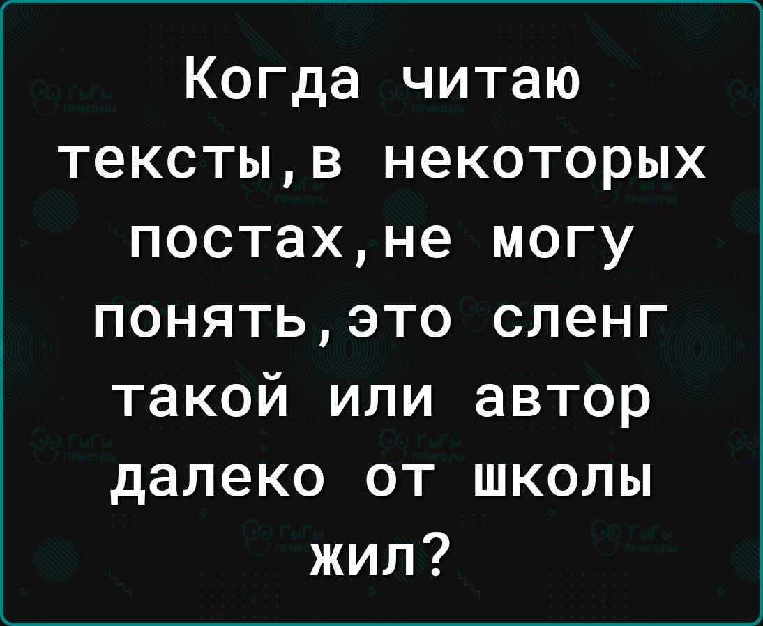 Когда читаю текстыв некоторых постахне могу понятьэто сленг такой или автор далеко от школы жил