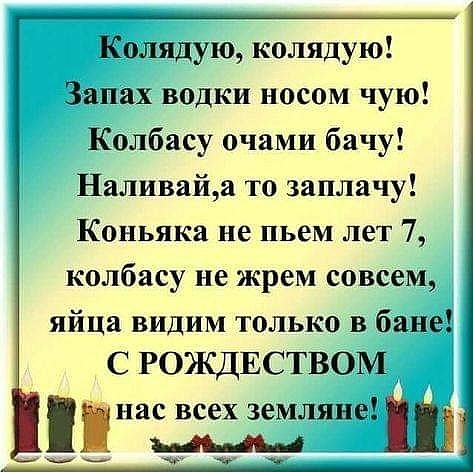 Колядую колядую Запах водки носом чую Колбасу очами бачу Наливайа то заплачу Коньяка не пьем лет 7 колбасу не жрем совсем яйца видим только в бане С РОЖДЕСТВОМ нас всех землянеШ ыыы _ чи