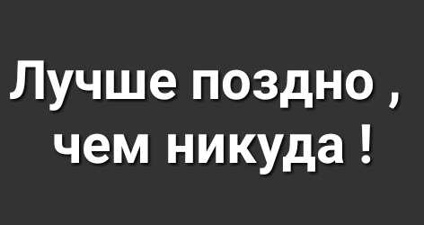 Лучше поздно чем никуда