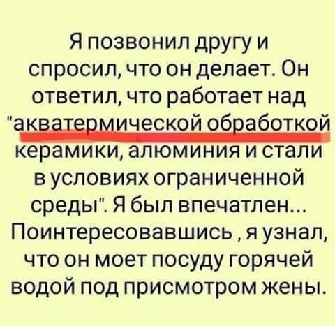 Я позвонил другу и спросил что он делает Он ответил что работает над акіщдмической обработкой керамики алюминия и стали в условиях ограниченной среды Я был впечатлен Поинтересовавшись я узнал что он моет посуду горячей водой под присмотром жены