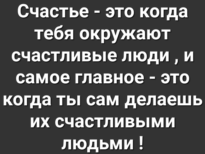 Счастье это когда тебя окружают счастливые люди и самое главное это когда ты сам делаешь их счастливыми людьми