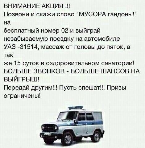 ВНИМАНИЕ АКЦИЯ Позвони и скажи слово МУСОРА гандоны на бесплатный номер 02 и выйграй незабываемую поездку на автомобиле УАЗ 431514 массаж от головы до пяток а так же 15 суток оздоровительном санатории БОЛЬШЕ ЗВОНКОВ БОЛЬШЕ ШАНСОВ НА ВЫЙГРЫШ Передай другим Пусть спешат Призы ограничены