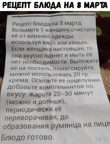 РЕЦЕпт БМОАА НА МАРТА Рецепт блюда на 8 марта Возьмите женщинурчистите её от верхней одежды используя вино или коньяк Если женщинв настоящж она вкусно пахнет и мыть её нет необходимости Выложите ее на постеть помассируите можно испоЛьзовать 20 гр крема Осыпьте ее поЦеЩМИ Добавьте комплиментов вкусу Жарьте 2030 минуТ можно и дольше периодически ее переворачивая до образования румянца на лице Блюдо 