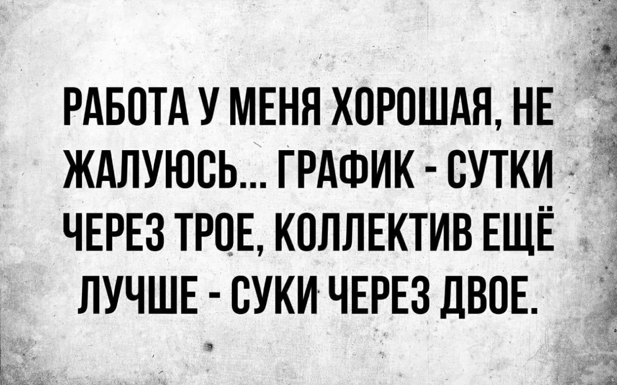 РАБОТА У МЕНЯ ХОРОШАЯ НЕ ЖАЛУЮСЬ ГРАФИК СУТКИ ЧЕРЕЗ ТРОЕ КОЛЛЕКТИВ ЕЩЁ ЛУЧШЕ СУКИ ЧЕРЕЗ ДВОЕ