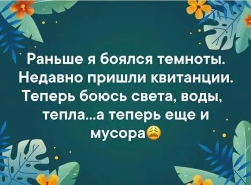 п _ Раньше я боялся темноты Недавно пришли квитанции Теперь боюсь света воды теплаа теперь еще и мусора н Ч
