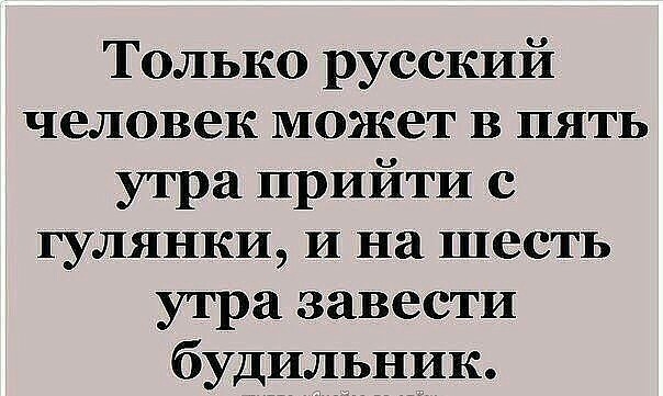 Только русский человек может в пять утра прийти с гулянки и на шесть утра завести будильник