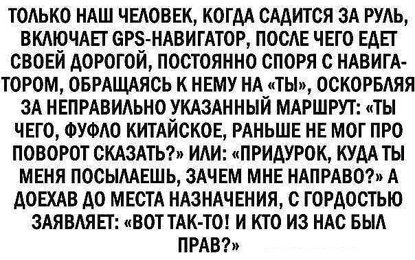 ТОАЬКО НАШ ЧЫОВЕК КОГДА ОАДИТОЯ ЗА РУАЬ ВКАЮЧАЕГ ОРЗ НАВИГАТОР ПОСАЕ ЧЕГО ЕДЕГ СВОЕЙ д0Р0Г0Й ПОСТОЯННО СПОРЯ С НАВИГА ТОРОМ ОБРАЩАЯСЬ К НЕМУ НА ТЫ ОСКОРБАЯЯ 3А НЕПРАВИАЬНОЭКАЗАННЫЙ МАРШРУТ ТЫ ЧЕГО ФУФАО КИТАИСКОЕ РАНЬШЕ НЕ МОГ ПРО ПОВОРОТ СКАЗАТЬ ИАИ ПРИАУРОК КУДА ТЫ МЕНЯ ПОСЫААЕШЬ ЗАЧЕМ МНЕ НАПРАВО А АОЕХАВ АО МЕСТА НАЗНАЧЕНИЯ С ГОРДОСТЬЮ ЗАЯВАЯЕТ ВОТ ТАК ТО И КТО ИЗ НАС БЫА ПРАВ