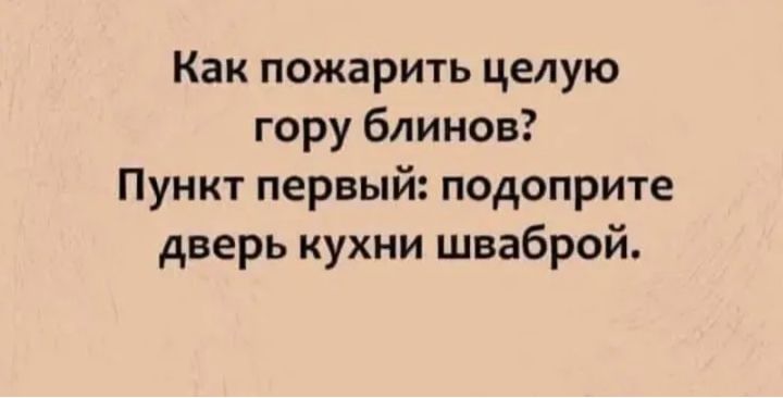 Как пожарить целую гору блинов Пункт первый подоприте дверь кухни шваброй