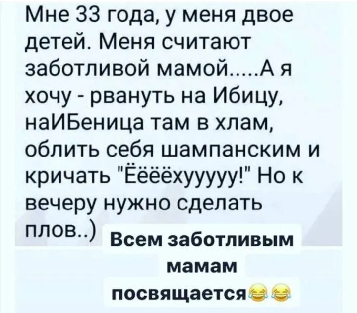 Мне 33 года у меня двое детей Меня считают заботливой мамой А я хочу рвануть на Ибицу наИБеница там в хлам облить себя шампанским и кричать Ёёёёхууууу Но к вечеру нужно сделать плов Всем заботливым мамам посвящается
