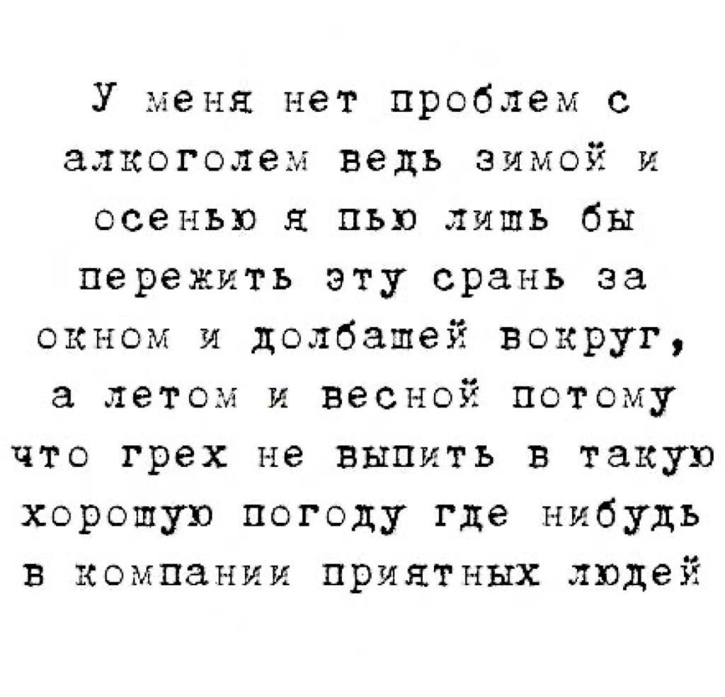 У меня нет проблем с алкоголем ведь зимой и осенью я пью лишь бы пережить эту срань за окном и долбашей вокруг летом и весной потому что грех не выпить в такую хорошую погоду где нибудь В компании приятных людей