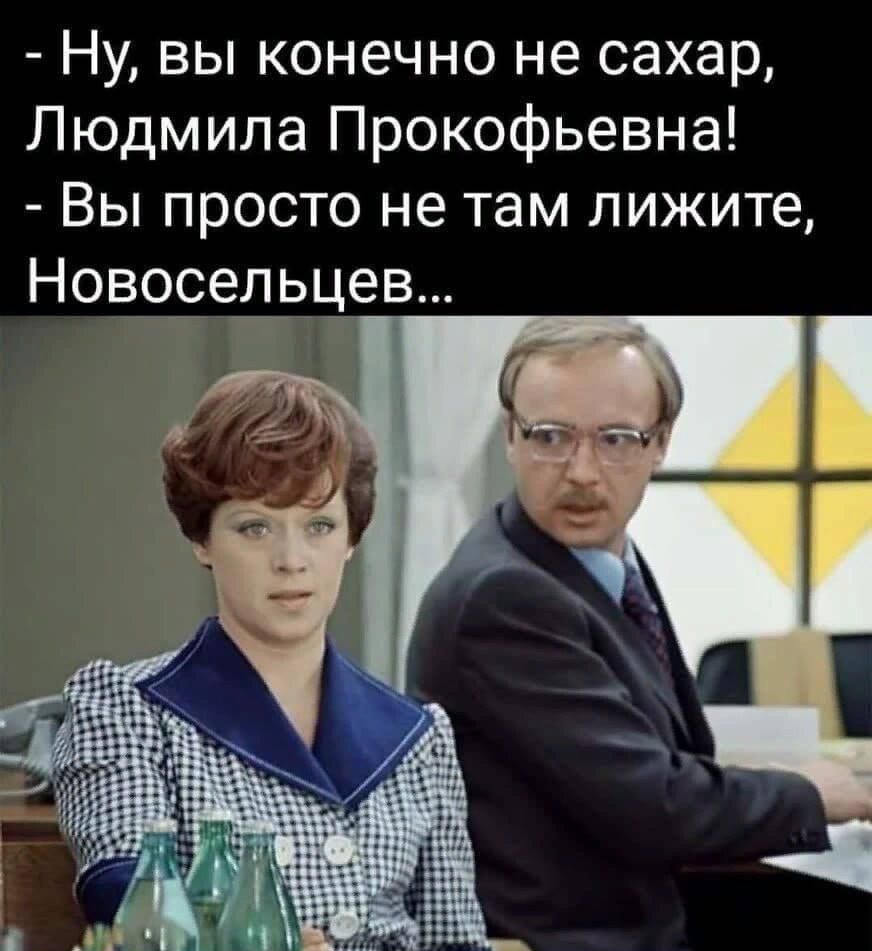 Ну вы конечно не сахар Людмила Прокофьевна Вы просто не там лижите Новвоедьцев
