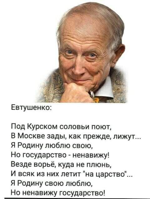 Евтушенко _ Под Курском соловьи поют В Москве зады как прежде лижут Я Родину люблю свою Но государство ненавижу Везде ворьё куда не плюнь И всяк из них летит на царство Я Родину свою люблю Но ненавижу государств