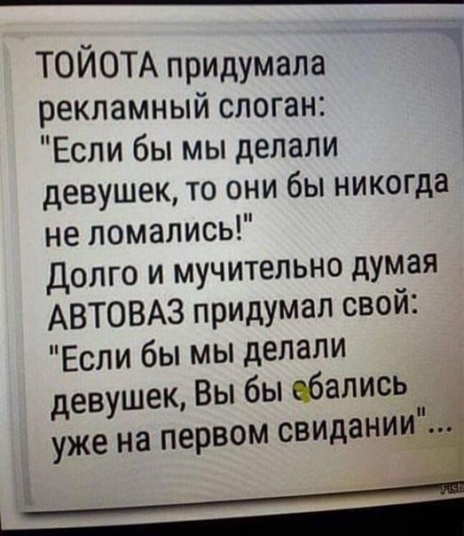 ТОЙОТА придумала рекламный слоган Если бы мы делали девушек то они бы никогда не ломались долго и мучительно думая АВТОВАЗ придумал свой Если бы мы делали девушек Вы бы вбались уже на ПЕРВОМ свидании