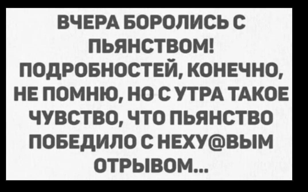 ВЧЕРА БОРОЛИСЬ С ПЬЯНСТВОМ ПОДРОБНОСТЕЙ КОНЕЧНО НЕ ПОМНЮ НО С УТРА ТАКОЕ ЧУВСТВО ЧТО ПЬЯНСТВО ПОБЕДИЛО С НЕХУВЬМ ОТРЫВОМ