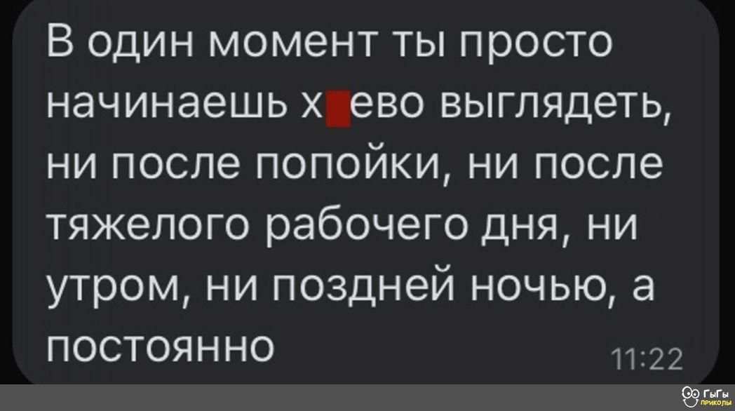 В один момент ты просто начинаешь ево выглядеть ни после попойки ни после тяжелого рабочего дня ни утром ни поздней ночью а ПОСТОЯННО 1122 62
