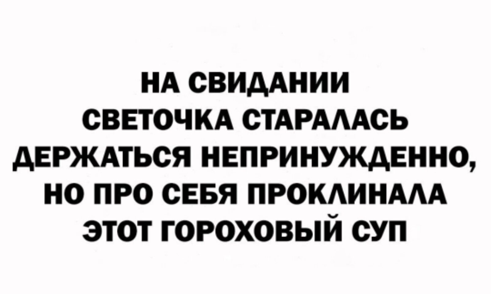 НА СВИДАНИИ СВЕТОЧКА СТАРАААСЬ АЕРЖАТЬОЯ НЕПРИНУЖАЕННО НО ПРО СЕБЯ ПРОКАИНААА ЭТОТ ГОРОХОВЫЙ СУП