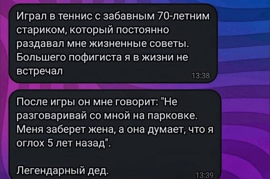 Играл в теннис с забавным 70 летним стариком который постоянно раздавал мне жизненные советы Большего пофигиста я в жизни не встречал После игры он мне говорит Не разговаривай со мной на парковке Меня заберет жена а она думает что я оглох 5 лет назад Легендарный дед