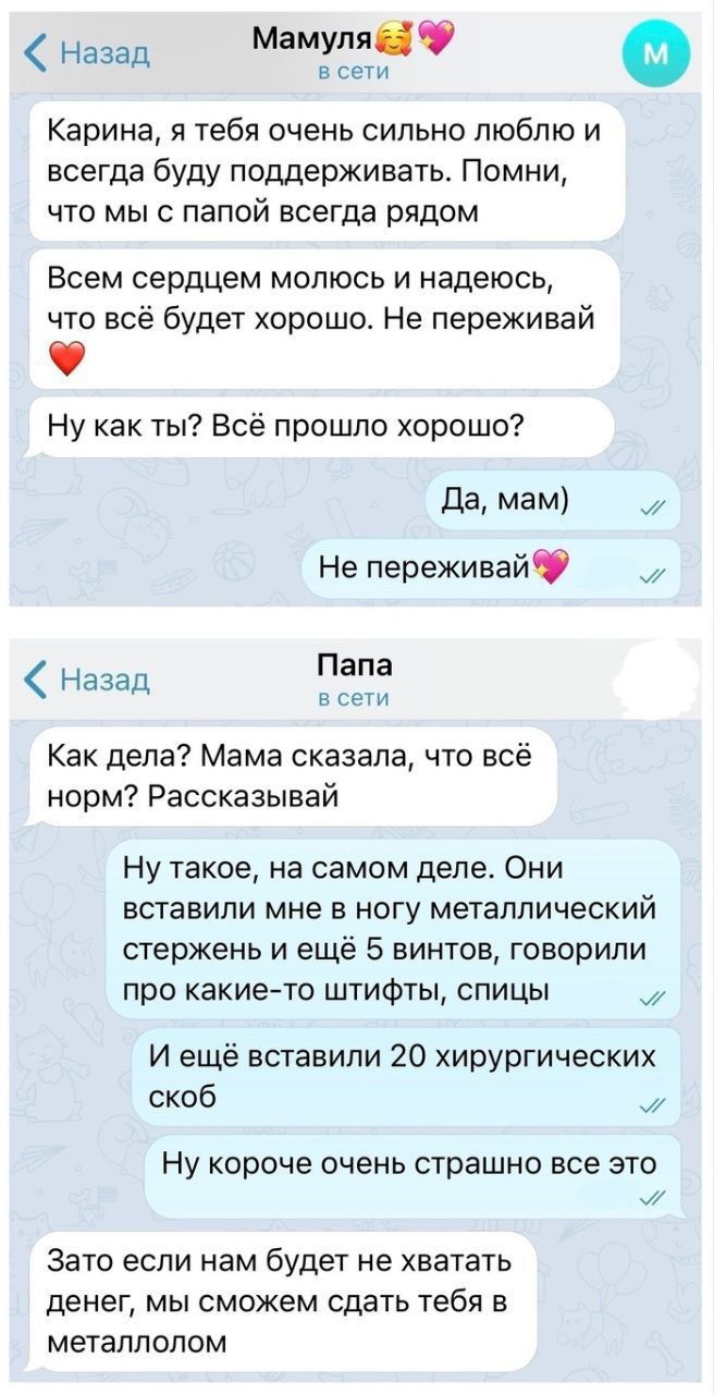 всети Назад Мамуля Карина я тебя очень сильно люблю и всегда буду поддерживать Помни что мы с папой всегда рядом Всем сердцем молюсь и надеюсь что всё будет хорошо Не переживай ы Ну как ты Всё прошло хорошо Да мам Не переживай Назад ега всети Как дела Мама сказала что всё норм Рассказывай Ну такое на самом деле Они вставили мне в ногу металлический