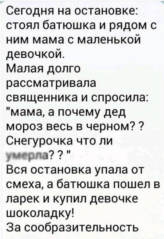 Сегодня на остановке стоял батюшка и рядом с ним мама с маленькой девочкой Малая долго рассматривала священника и спросила мама а почему дед мороз весь в черном Снегурочка что ли умерла Вся остановка упала от смеха а батюшка пошел в ларек и купил девочке шоколадку За сообразительность