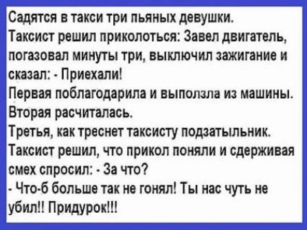 Садится в такси три пьяных девушки Таксист решил приколоться Завел двигатель огазоеап минуты три выключил зажигание и скапап Приехали Первая ппбпагодарила и выползла из машины Вторая расчиталаеь Третья как треснет таксисту поддатьшьник Таксист решил что прикол поняли и сдерживая шах спросил За что Что б больше так не гонял Ты нас чуть не убили Придурок