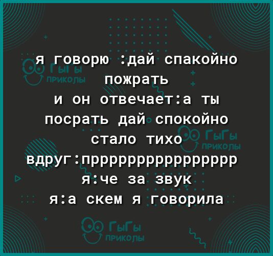 я говорю дай спакойно пожрать и он отвечаета ты посрать дай спокойно СТЭЛО ТИХО Вдругпрррррррррррррррр яче за ЗВУК яа скем Я ГОВОРИПЭ