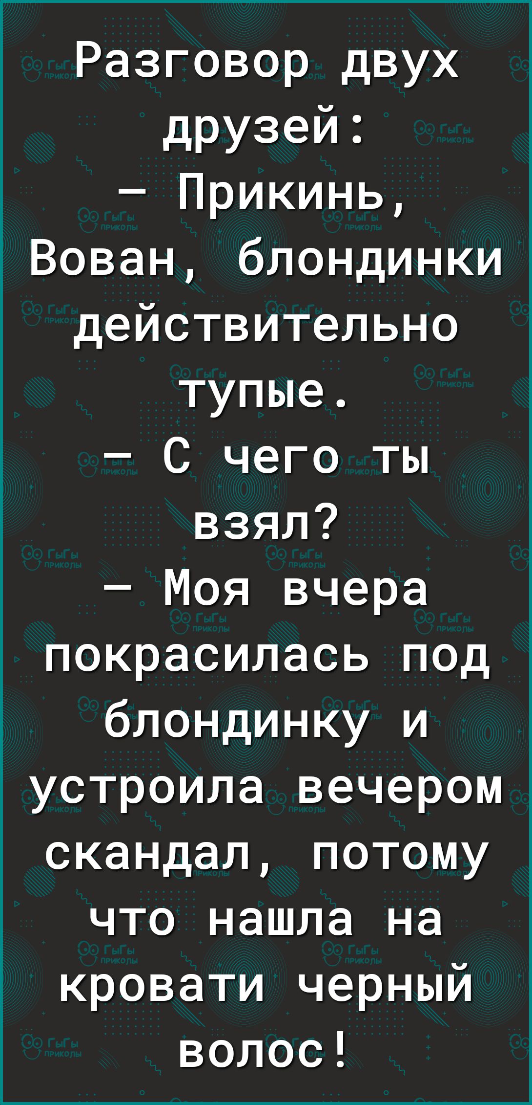 Разговор двух друзей Прикинь Вован блондинки действительно тупые С чего ты взял Моя вчера покрасилась под блондинку и устроила вечером скандал потому что нашла на кровати черный волос