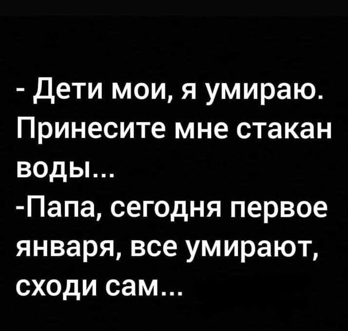 Дети мои я умираю Принесите мне стакан воды Папа сегодня первое января все умирают сходи сам