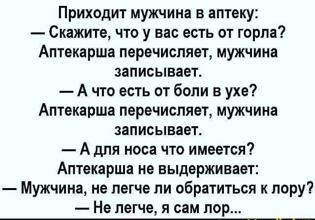 Приходит мужчина в аптеку Скажите что у вас есть от горла Аптекарша перечисляет мужчина записывает А что есть от боли в ухе Аптекарша перечисляет мужчина записывает А для носа что имеется Аптекарша не выдерживает Мужчина не легче ли обратиться к лору Не легче я сам лор