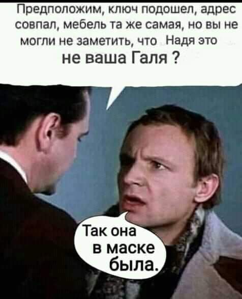 Предположим ключ подошел адрес совпал мебель та же самая но вы не могли не заметить что Надя это не ваша Галя В маске была