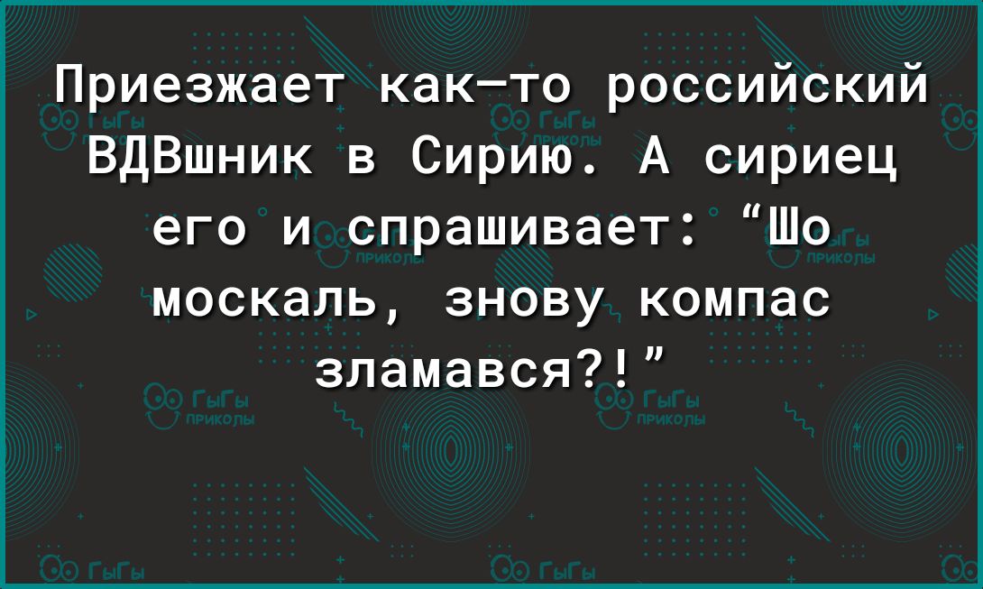 Приезжает както российский ВДВшник в Сирию А сириец его и спрашивает Шо москаль знову компас зламався