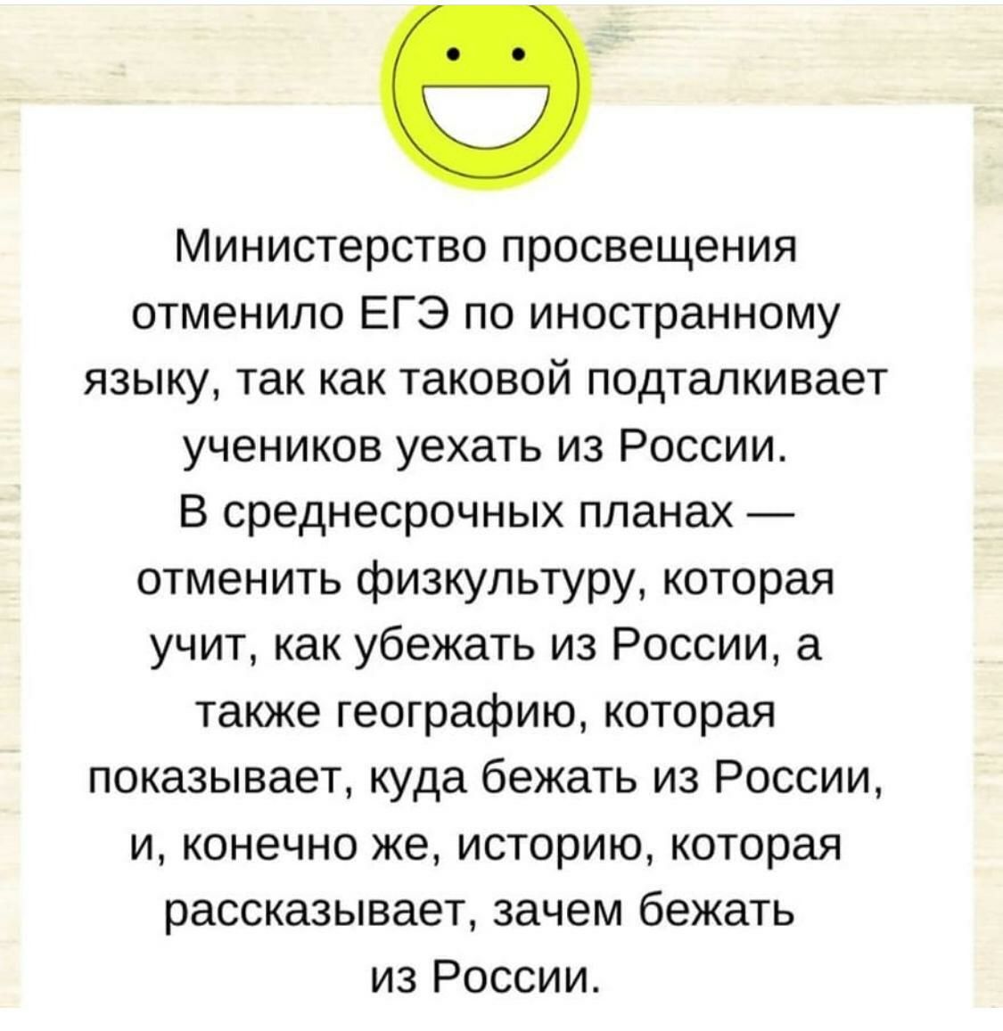 Министерство просвещения отменило ЕГЭ по иностранному языку так как таковой подталкивает учеников уехать из России В среднесрочных планах отменить физкультуру которая учит как убежать из России а также географию которая показывает куда бежать из России и конечно же историю которая рассказывает зачем бежать из России
