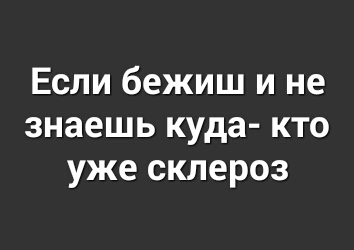 Если бежиш и не знаешь куда кто уже склероз