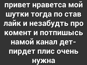 привет нраветса мой шутки тогда по став лайк и незабудть про комент и потпишысь намой канал дет пирдет плис очень нужна