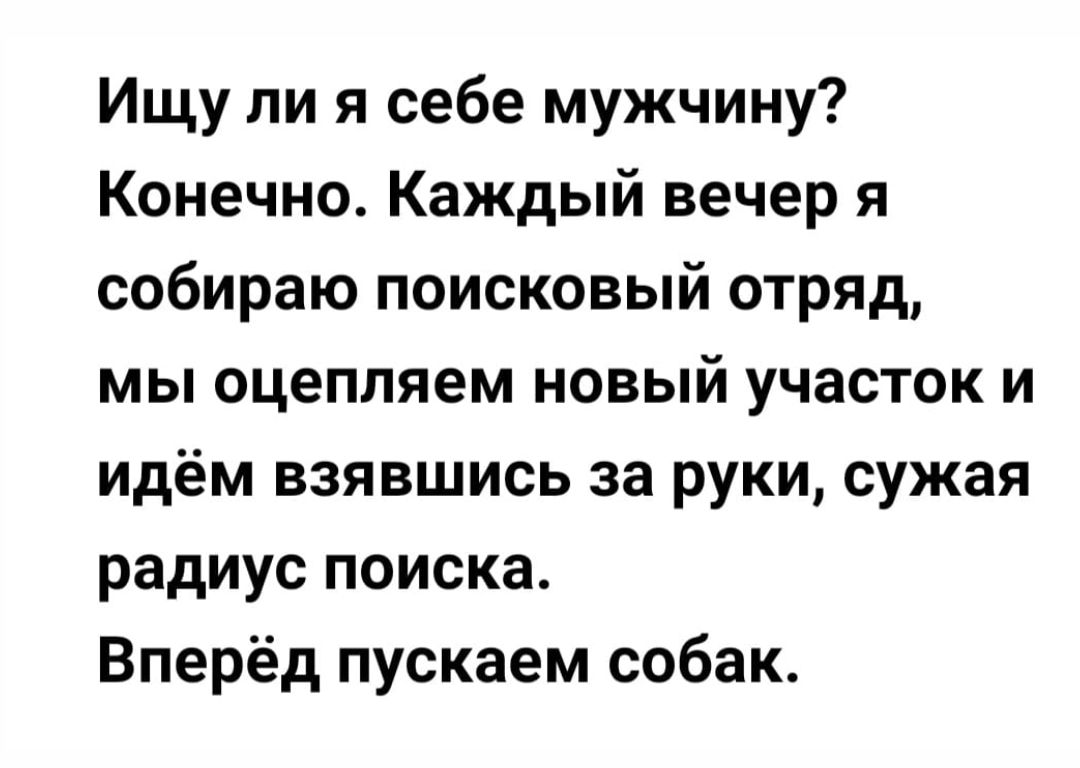 Ищу ли я себе мужчину Конечно Каждый вечер я собираю поисковый отряд мы оцепляем новый участок и идём взявшись за руки сужая радиус поиска Вперёд пускаем собак