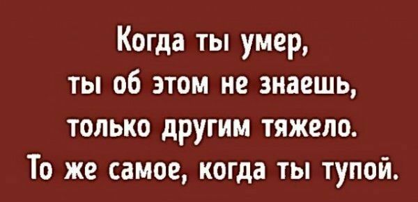 Когда ты умер ты об этом не знаешь только другим тяжело То же самое когда ты тупой