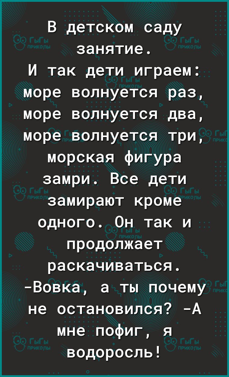 В детском саду занятие И так дети играем море волнуется раз море волнуется два море волнуется три морская фигура замри Все дети замирают кроме одного Он так и продолжает раскачиваться Вовка а ты почему не остановился А мне пофиг я водоросль