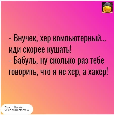 Внучек хер компьютерный иди скорее кушать Бабуль ну сколько раз тебе говорить что я не хер а хакер