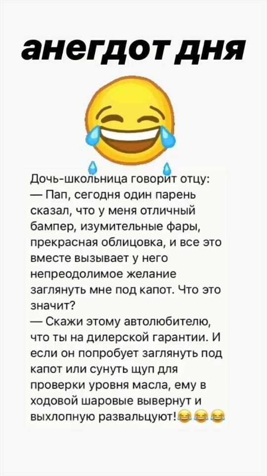 анегдот дня Дочь школьница говорет отцу Пап сегодня один парень сказал что у меня отличный бампер изумительные Фары прекрасная облицовка и все это вместе вызывает у него непреодолимое желание заглянуть мне под капот Что это значит Скажи этому автолюбителю что ты на дилерской гарантии И если он попробует заглянуть под капот или сунуть щуп для проверки уровня масла ему в ходовой шаровые вывернут и в