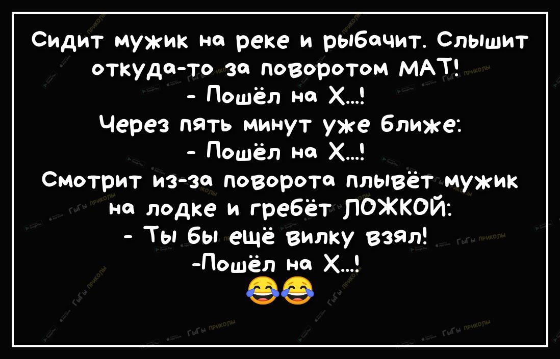 Сидит мужик на реке и рыбачит СлЫшит откуда то зо поворотом МАТ Пошёл на Х Через пять минут уже ближе Пошёл на Х Смотрит из за поворота плывёт мужик на лодке и гребёт ПОЖКОЙ Ты бы ещё вилку взял дошёл на Х