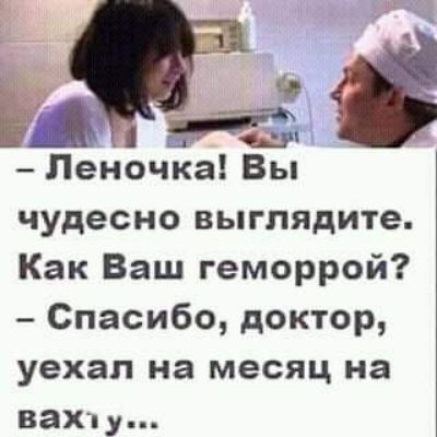 9 Ё ч Печночка Вы чудесно выглядите Как Ваш геморрой Спасибо доктор уехал на месяц на вахту