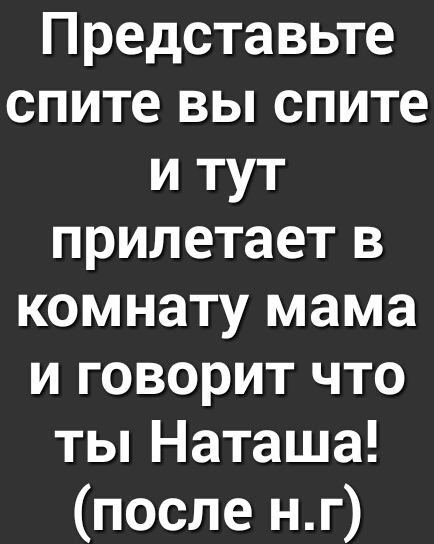 Представьте спите вы спите и тут прилетает в комнату мама и говорит что ты Наташа после нг