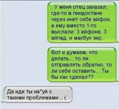 У меня отец запаян где то в гмьщостяие через инет себе айфон ежу вместо 1 го выслали 3 айфоне 3 зима и иакбук эир Вот и думаем что делать то ли отравлять обратиоло пи себе оставить Ты бы как сделал да или ты науй такими проблемами